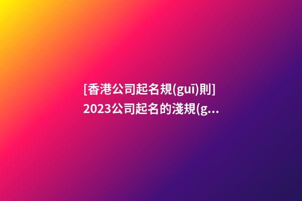 [香港公司起名規(guī)則]2023公司起名的淺規(guī)則-第1張-公司起名-玄機派